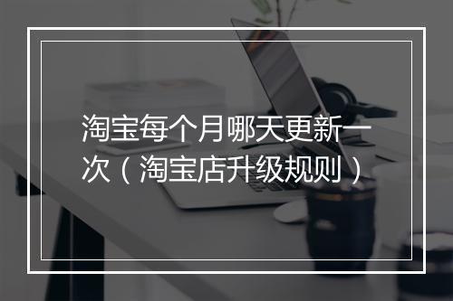 淘宝每个月哪天更新一次（淘宝店升级规则）