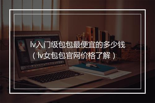 lv入门级包包最便宜的多少钱（lv女包包官网价格了解）