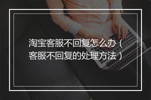 淘宝客服不回复怎么办（客服不回复的处理方法）