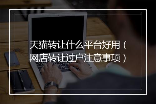 天猫转让什么平台好用（网店转让过户注意事项）