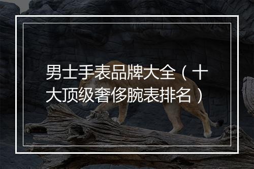 男士手表品牌大全（十大顶级奢侈腕表排名）