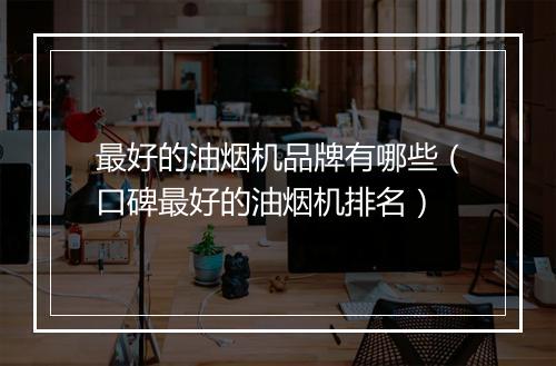 最好的油烟机品牌有哪些（口碑最好的油烟机排名）