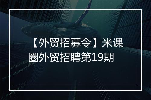 【外贸招募令】米课圈外贸招聘第19期