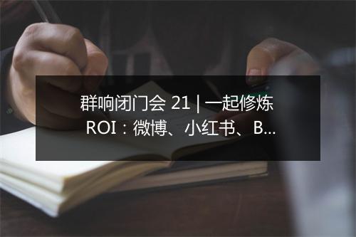 群响闭门会 21 | 一起修炼 ROI：微博、小红书、B 站生态的种草大法！