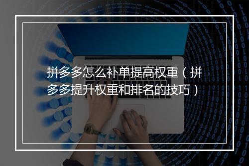 拼多多怎么补单提高权重（拼多多提升权重和排名的技巧）