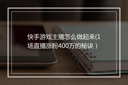 快手游戏主播怎么做起来(1场直播涨粉400万的秘诀）