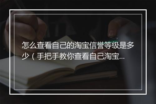 怎么查看自己的淘宝信誉等级是多少（手把手教你查看自己淘宝信誉）