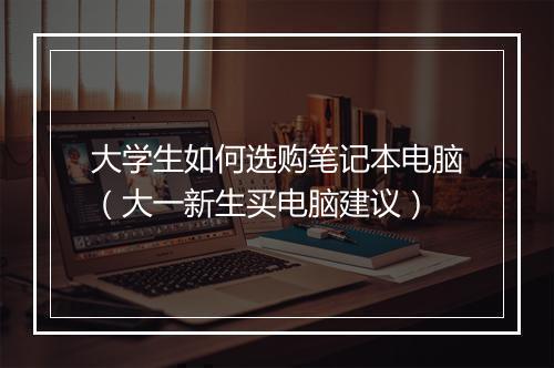 大学生如何选购笔记本电脑（大一新生买电脑建议）