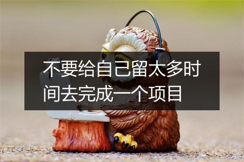 不要给自己留太多时间去完成一个项目