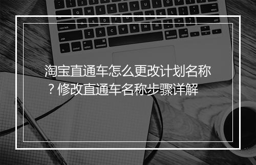 淘宝直通车怎么更改计划名称？修改直通车名称步骤详解