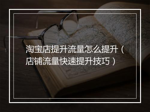 淘宝店提升流量怎么提升（店铺流量快速提升技巧）