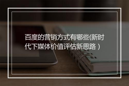 百度的营销方式有哪些(新时代下媒体价值评估新思路）