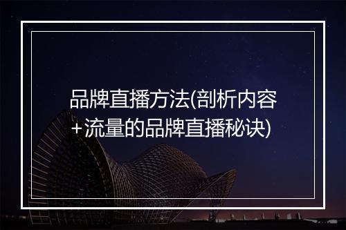 品牌直播方法(剖析内容+流量的品牌直播秘诀)