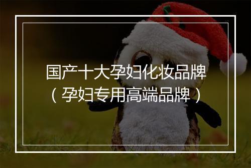 国产十大孕妇化妆品牌（孕妇专用高端品牌）