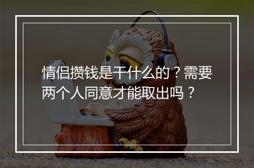 情侣攒钱是干什么的？需要两个人同意才能取出吗？