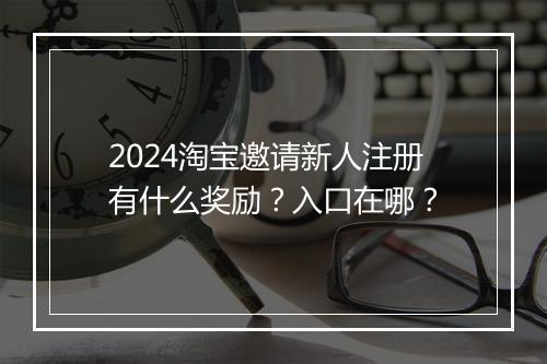 2024淘宝邀请新人注册有什么奖励？入口在哪？