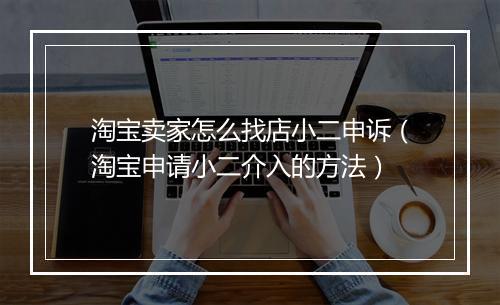 淘宝卖家怎么找店小二申诉（淘宝申请小二介入的方法）