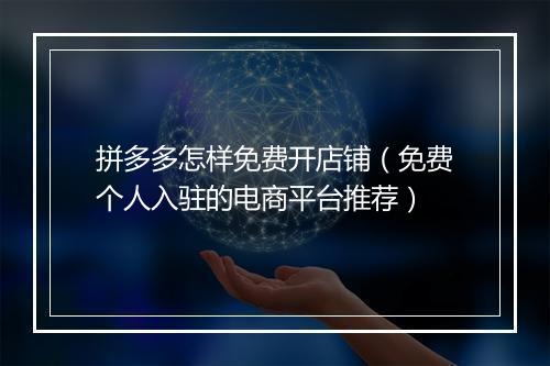 拼多多怎样免费开店铺（免费个人入驻的电商平台推荐）