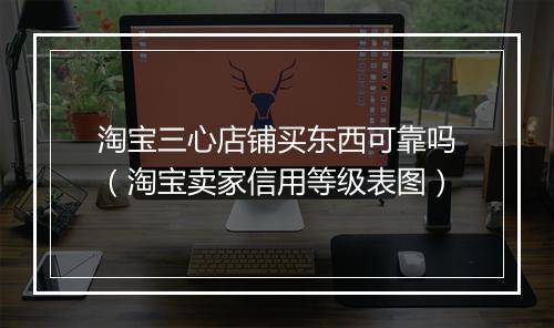 淘宝三心店铺买东西可靠吗（淘宝卖家信用等级表图）