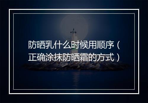 防晒乳什么时候用顺序（正确涂抹防晒霜的方式）