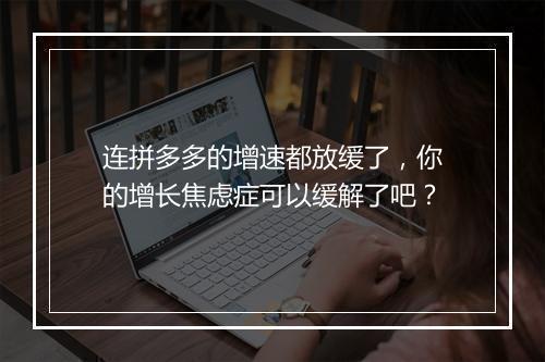 连拼多多的增速都放缓了，你的增长焦虑症可以缓解了吧？