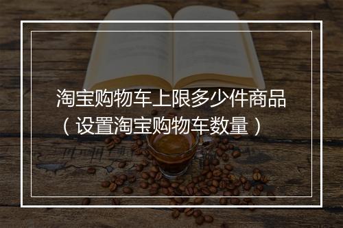 淘宝购物车上限多少件商品（设置淘宝购物车数量）