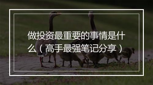 做投资最重要的事情是什么（高手最强笔记分享）