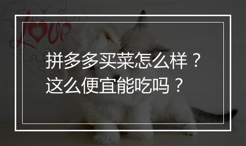 拼多多买菜怎么样？这么便宜能吃吗？