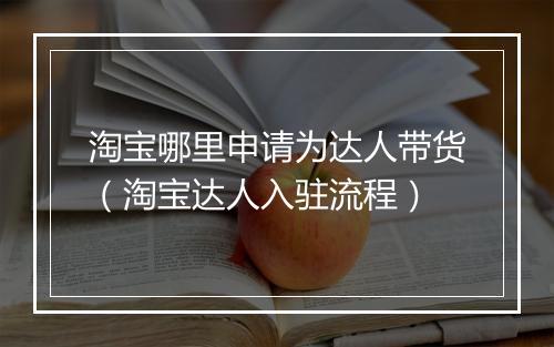 淘宝哪里申请为达人带货（淘宝达人入驻流程）
