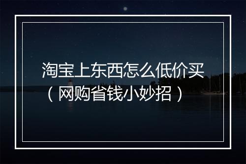 淘宝上东西怎么低价买（网购省钱小妙招）