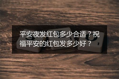 平安夜发红包多少合适？祝福平安的红包发多少好？