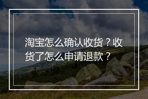 淘宝怎么确认收货？收货了怎么申请退款？