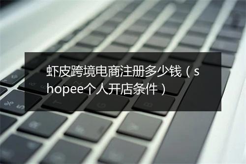 虾皮跨境电商注册多少钱（shopee个人开店条件）