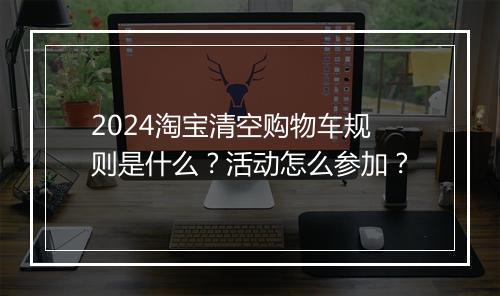 2024淘宝清空购物车规则是什么？活动怎么参加？