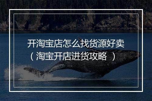 开淘宝店怎么找货源好卖（淘宝开店进货攻略 ）