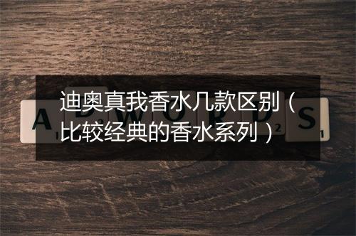 迪奥真我香水几款区别（比较经典的香水系列）
