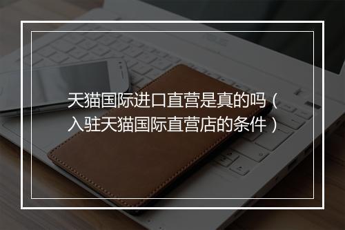 天猫国际进口直营是真的吗（入驻天猫国际直营店的条件）