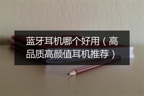 蓝牙耳机哪个好用（高品质高颜值耳机推荐）