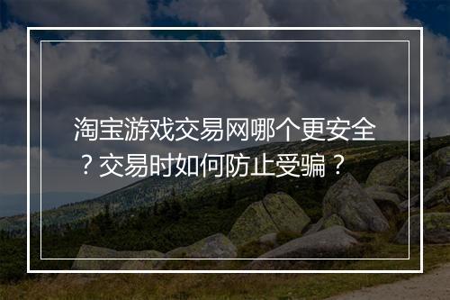 淘宝游戏交易网哪个更安全？交易时如何防止受骗？