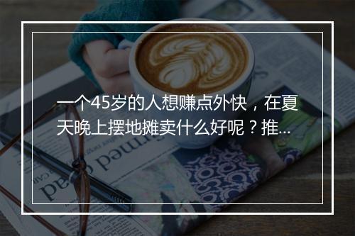 一个45岁的人想赚点外快，在夏天晚上摆地摊卖什么好呢？推荐几个