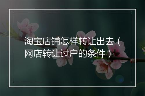 淘宝店铺怎样转让出去（网店转让过户的条件）