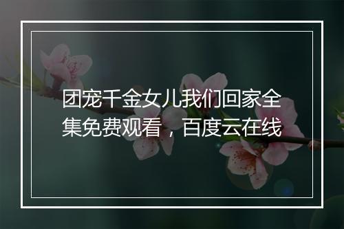 团宠千金女儿我们回家全集免费观看，百度云在线