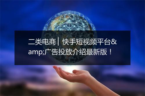 二类电商 ▏快手短视频平台&广告投放介绍最新版！