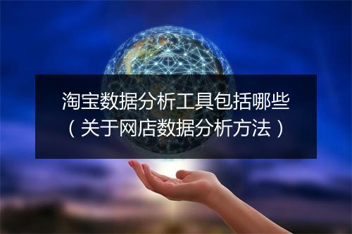 淘宝数据分析工具包括哪些（关于网店数据分析方法）