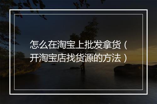 怎么在淘宝上批发拿货（开淘宝店找货源的方法）