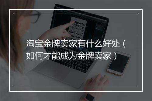 淘宝金牌卖家有什么好处（如何才能成为金牌卖家）