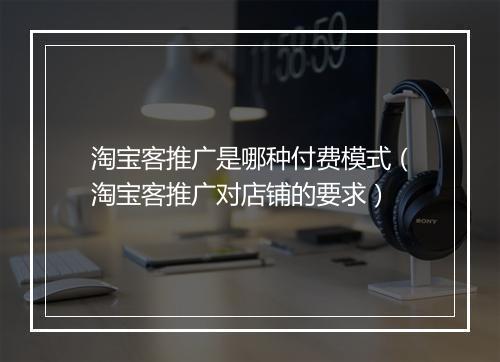 淘宝客推广是哪种付费模式（淘宝客推广对店铺的要求）