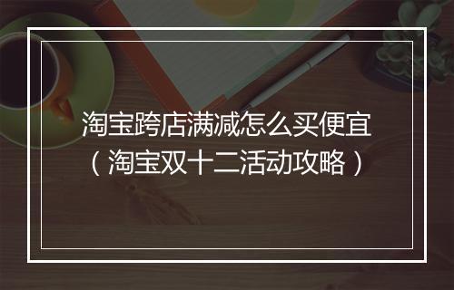 淘宝跨店满减怎么买便宜（淘宝双十二活动攻略）