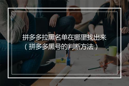 拼多多拉黑名单在哪里找出来（拼多多黑号的判断方法）