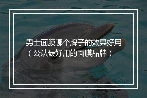 男士面膜哪个牌子的效果好用（公认最好用的面膜品牌）